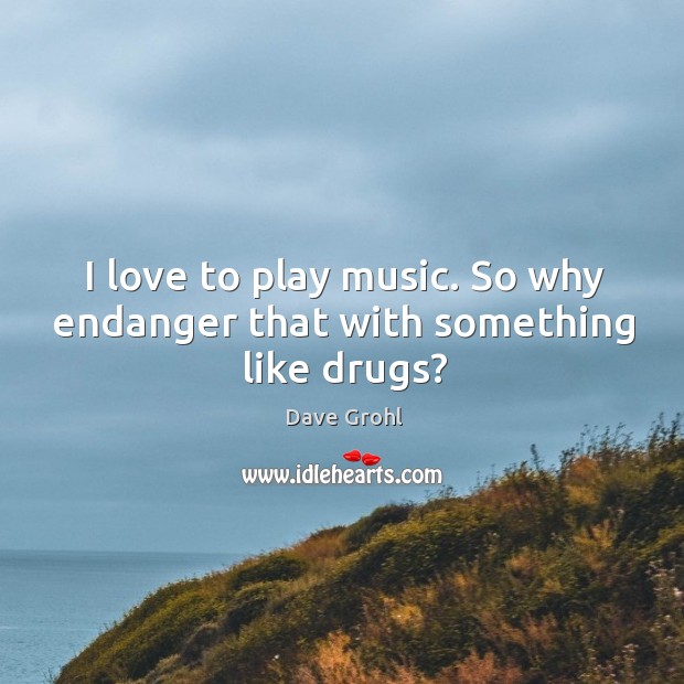 I love to play music. So why endanger that with something like drugs? Dave Grohl Picture Quote