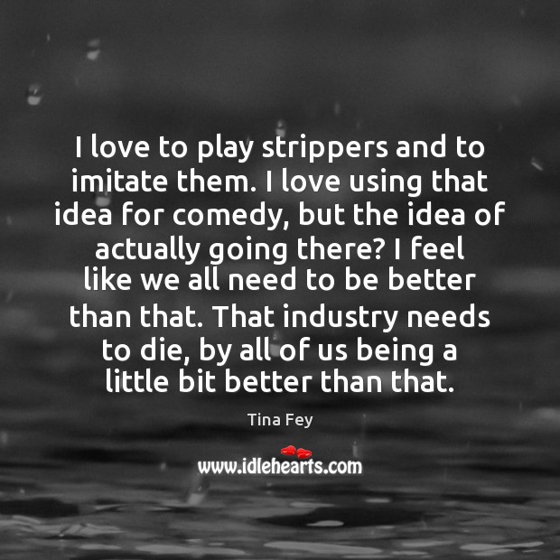 I love to play strippers and to imitate them. I love using Tina Fey Picture Quote