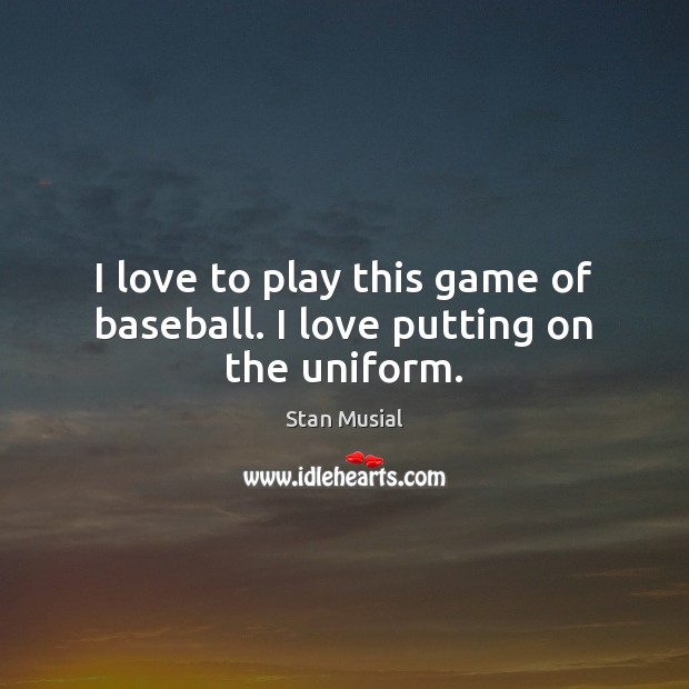 I love to play this game of baseball. I love putting on the uniform. Stan Musial Picture Quote