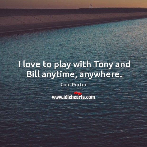 I love to play with tony and bill anytime, anywhere. Cole Porter Picture Quote