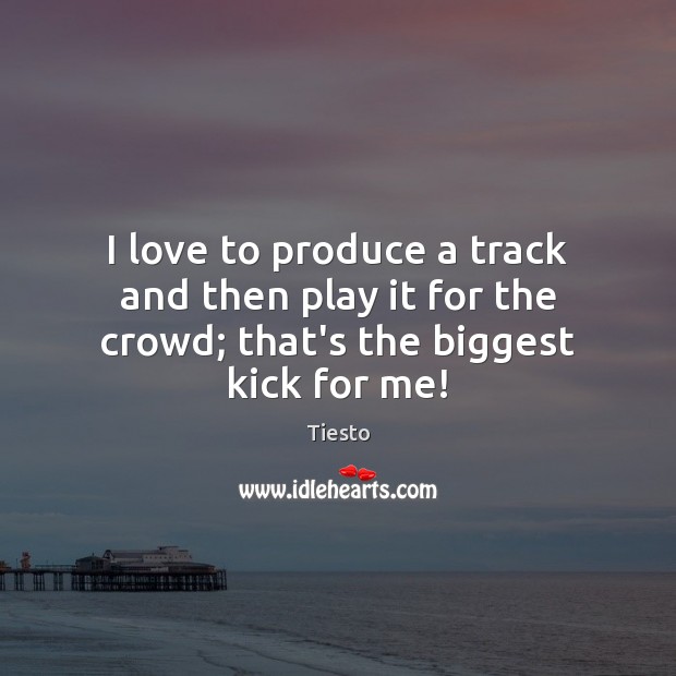 I love to produce a track and then play it for the crowd; that’s the biggest kick for me! Tiesto Picture Quote