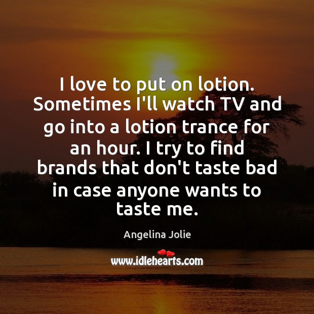 I love to put on lotion. Sometimes I’ll watch TV and go Angelina Jolie Picture Quote