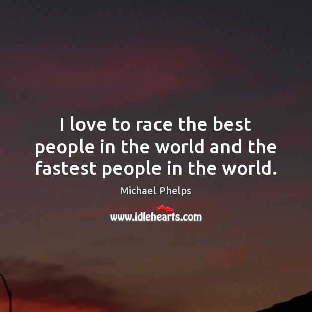 I love to race the best people in the world and the fastest people in the world. Michael Phelps Picture Quote