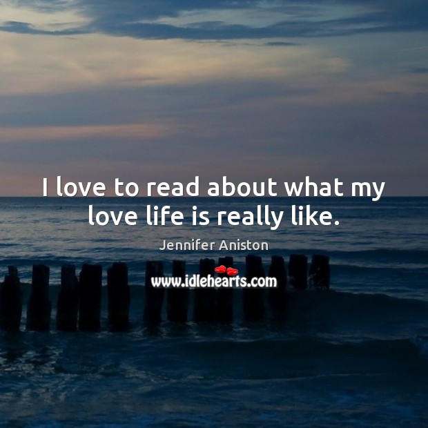 I love to read about what my love life is really like. Jennifer Aniston Picture Quote