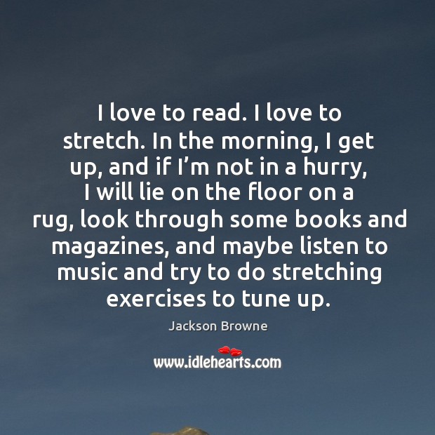 I love to read. I love to stretch. In the morning, I get up, and if I’m not in a hurry Jackson Browne Picture Quote
