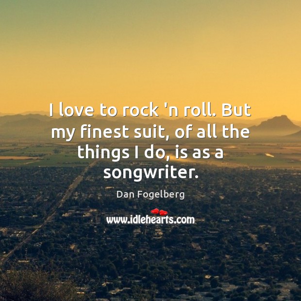 I love to rock ‘n roll. But my finest suit, of all the things I do, is as a songwriter. Dan Fogelberg Picture Quote