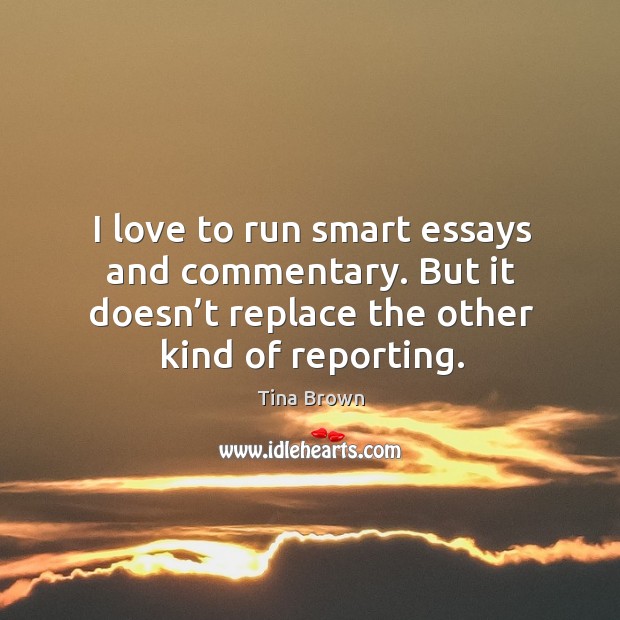 I love to run smart essays and commentary. But it doesn’t replace the other kind of reporting. Tina Brown Picture Quote