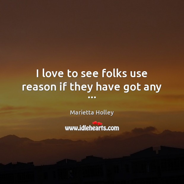 I love to see folks use reason if they have got any … Marietta Holley Picture Quote