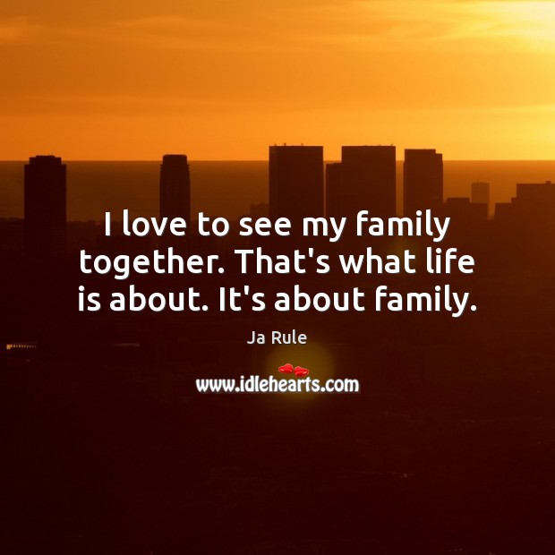I love to see my family together. That’s what life is about. It’s about family. Ja Rule Picture Quote