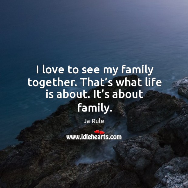 I love to see my family together. That’s what life is about. It’s about family. Ja Rule Picture Quote