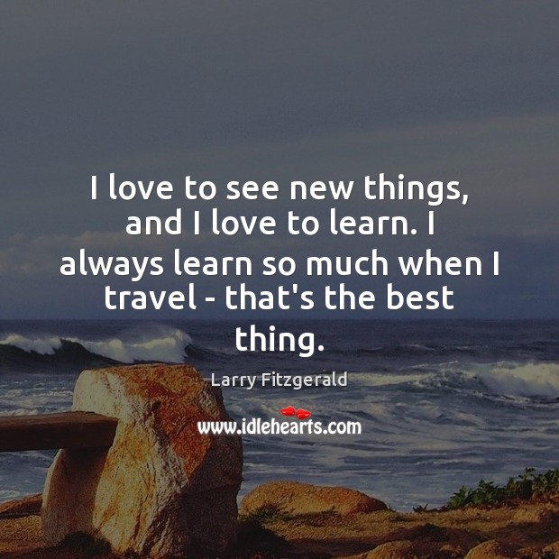 I love to see new things, and I love to learn. I Image