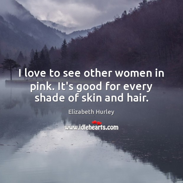 I love to see other women in pink. It’s good for every shade of skin and hair. Elizabeth Hurley Picture Quote