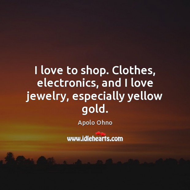 I love to shop. Clothes, electronics, and I love jewelry, especially yellow gold. Apolo Ohno Picture Quote