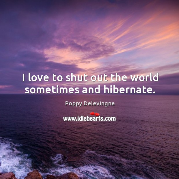 I love to shut out the world sometimes and hibernate. Poppy Delevingne Picture Quote