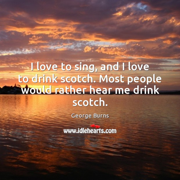 I love to sing, and I love to drink scotch. Most people would rather hear me drink scotch. George Burns Picture Quote