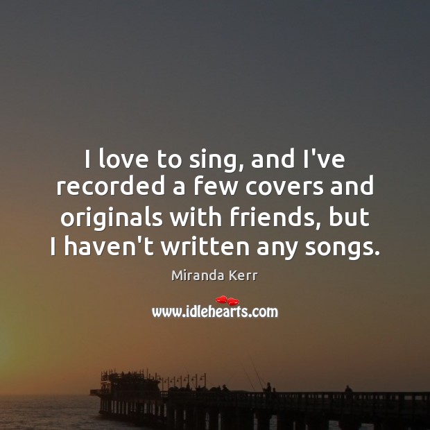I love to sing, and I’ve recorded a few covers and originals Miranda Kerr Picture Quote