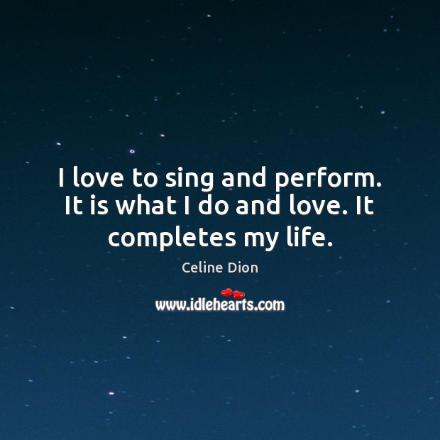 I love to sing and perform. It is what I do and love. It completes my life. Celine Dion Picture Quote