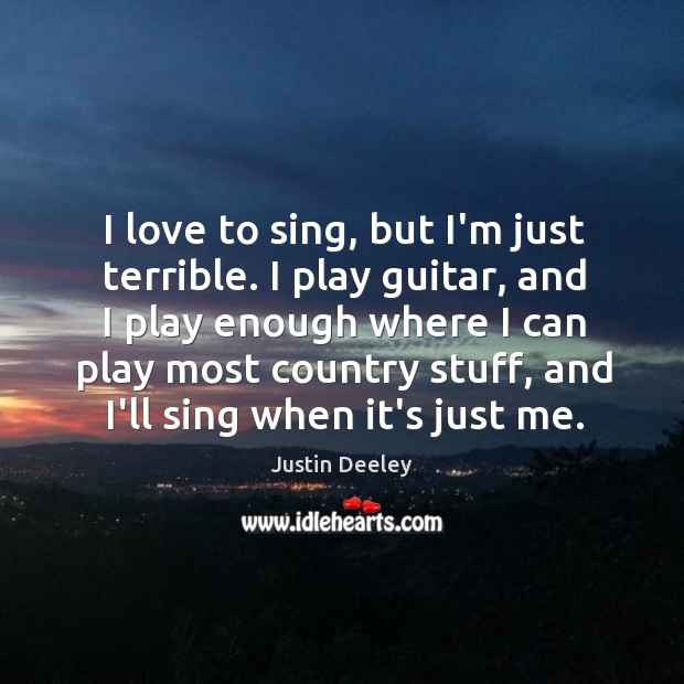 I love to sing, but I’m just terrible. I play guitar, and Justin Deeley Picture Quote