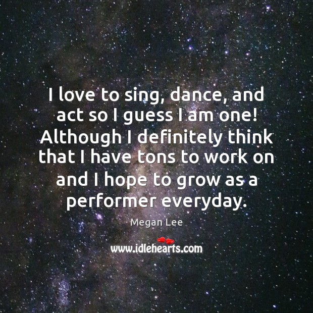 I love to sing, dance, and act so I guess I am Megan Lee Picture Quote