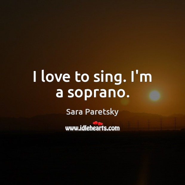 I love to sing. I’m a soprano. Sara Paretsky Picture Quote