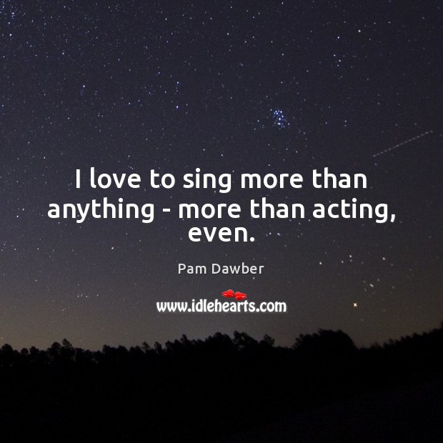 I love to sing more than anything – more than acting, even. Pam Dawber Picture Quote