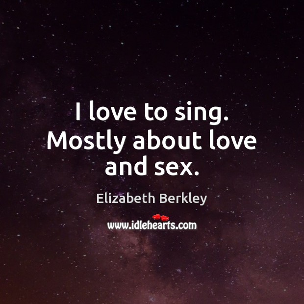 I love to sing. Mostly about love and sex. Elizabeth Berkley Picture Quote