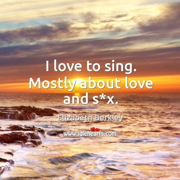 I love to sing. Mostly about love and s*x. Elizabeth Berkley Picture Quote