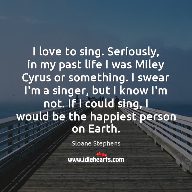 I love to sing. Seriously, in my past life I was Miley Sloane Stephens Picture Quote