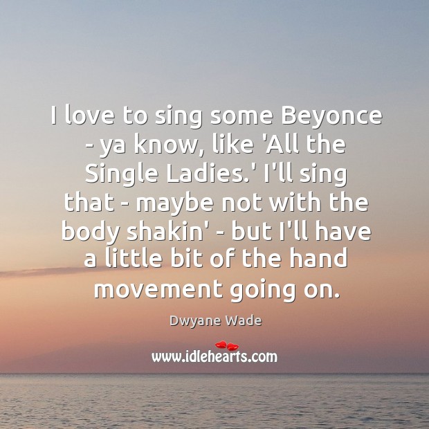 I love to sing some Beyonce – ya know, like ‘All the Image