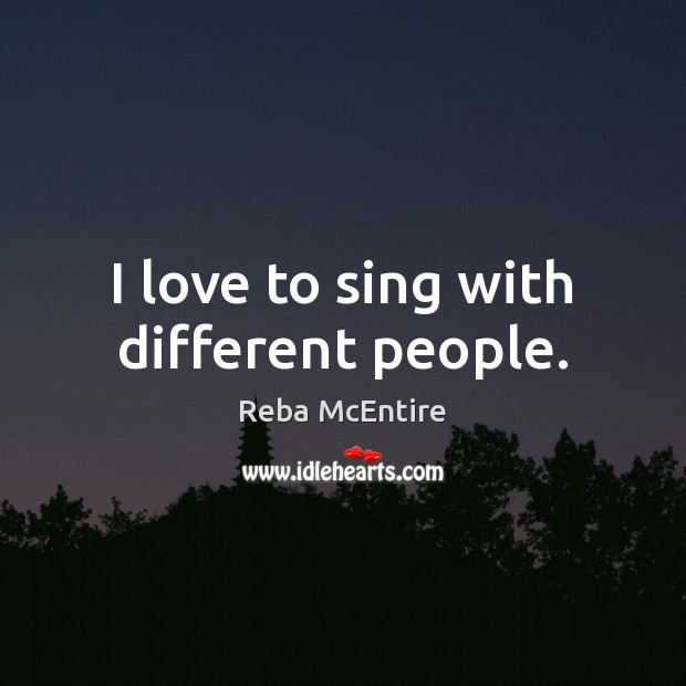 I love to sing with different people. Reba McEntire Picture Quote