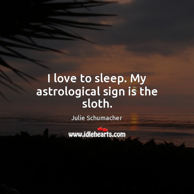 I love to sleep. My astrological sign is the sloth. Julie Schumacher Picture Quote