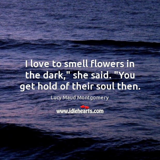 I love to smell flowers in the dark,” she said. “You get hold of their soul then. Lucy Maud Montgomery Picture Quote