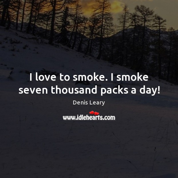 I love to smoke. I smoke seven thousand packs a day! Denis Leary Picture Quote