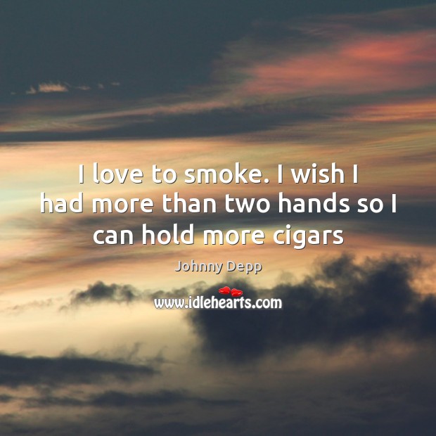I love to smoke. I wish I had more than two hands so I can hold more cigars Johnny Depp Picture Quote