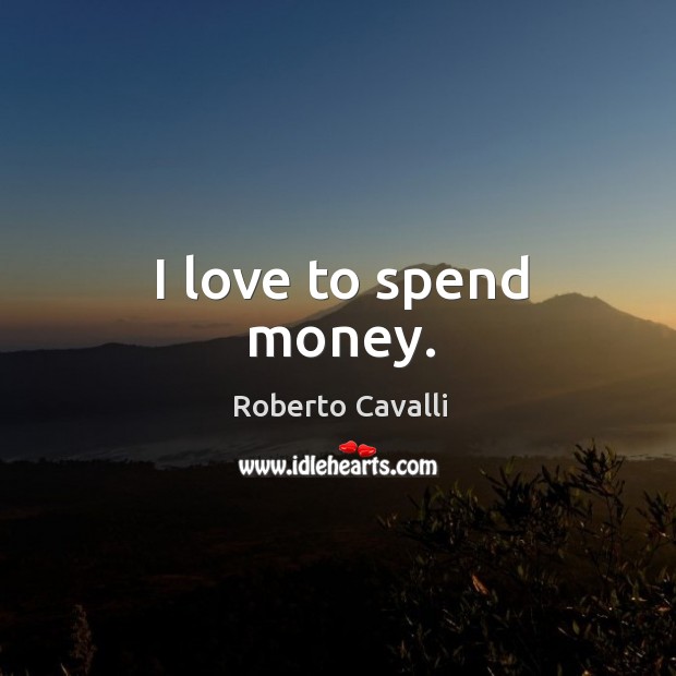 I love to spend money. Roberto Cavalli Picture Quote