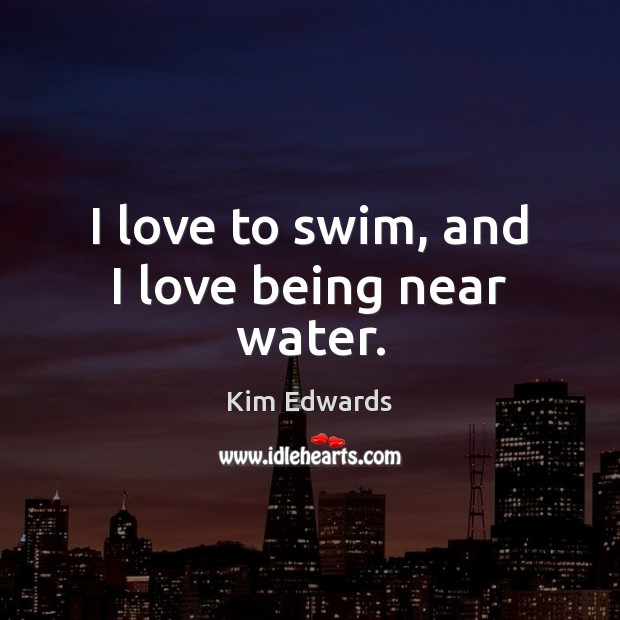 I love to swim, and I love being near water. Kim Edwards Picture Quote