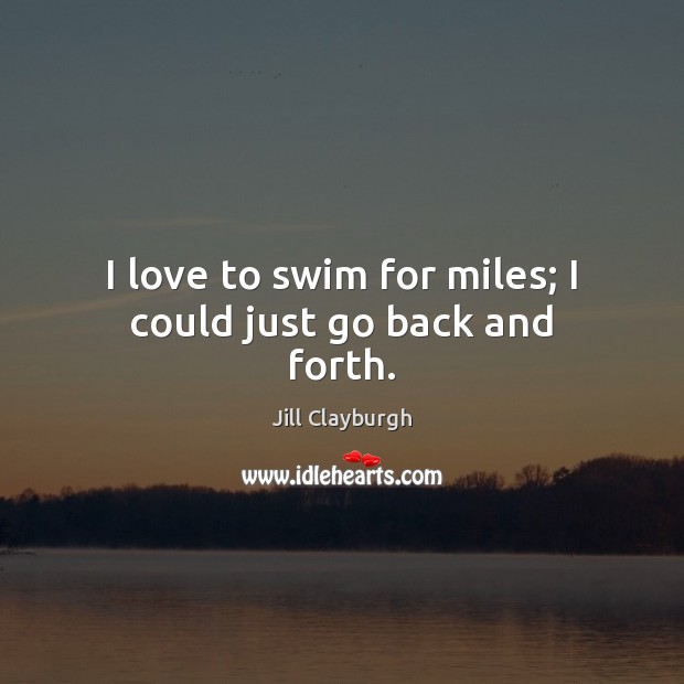 I love to swim for miles; I could just go back and forth. Jill Clayburgh Picture Quote