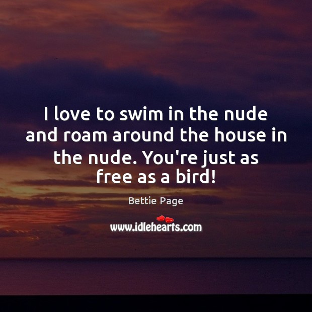 I love to swim in the nude and roam around the house 