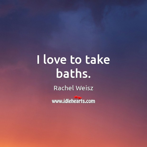 I love to take baths. Rachel Weisz Picture Quote