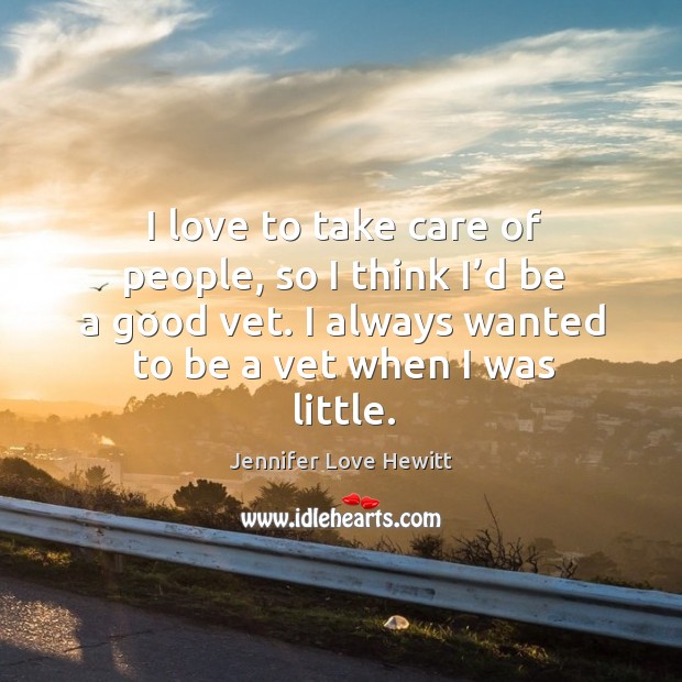 I love to take care of people, so I think I’d be a good vet. I always wanted to be a vet when I was little. Jennifer Love Hewitt Picture Quote