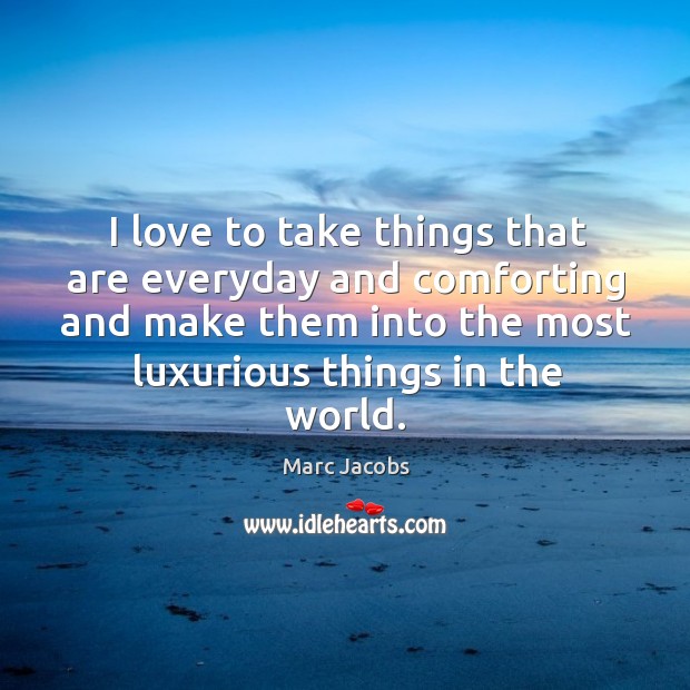 I love to take things that are everyday and comforting and make them into the most luxurious things in the world. Marc Jacobs Picture Quote