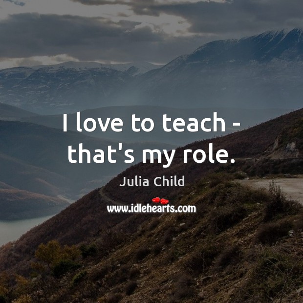I love to teach – that’s my role. Julia Child Picture Quote