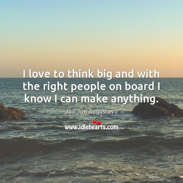 I love to think big and with the right people on board I know I can make anything. Jon Jon Augustavo Picture Quote