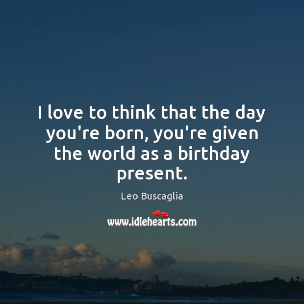 I love to think that the day you’re born, you’re given the world as a birthday present. Leo Buscaglia Picture Quote