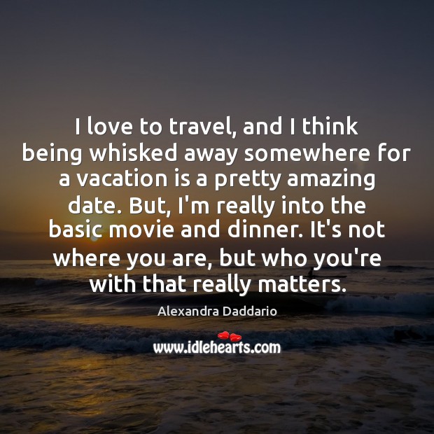 I love to travel, and I think being whisked away somewhere for 