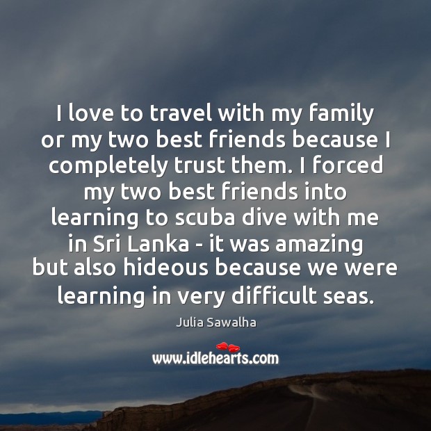 I love to travel with my family or my two best friends Julia Sawalha Picture Quote
