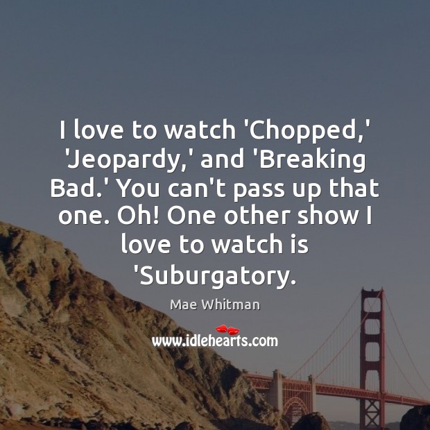 I love to watch ‘Chopped,’ ‘Jeopardy,’ and ‘Breaking Bad.’ Mae Whitman Picture Quote