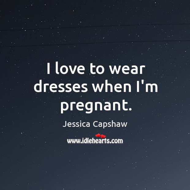 I love to wear dresses when I’m pregnant. Jessica Capshaw Picture Quote