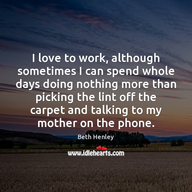 I love to work, although sometimes I can spend whole days doing Beth Henley Picture Quote