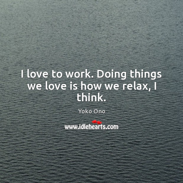 I love to work. Doing things we love is how we relax, I think. Yoko Ono Picture Quote